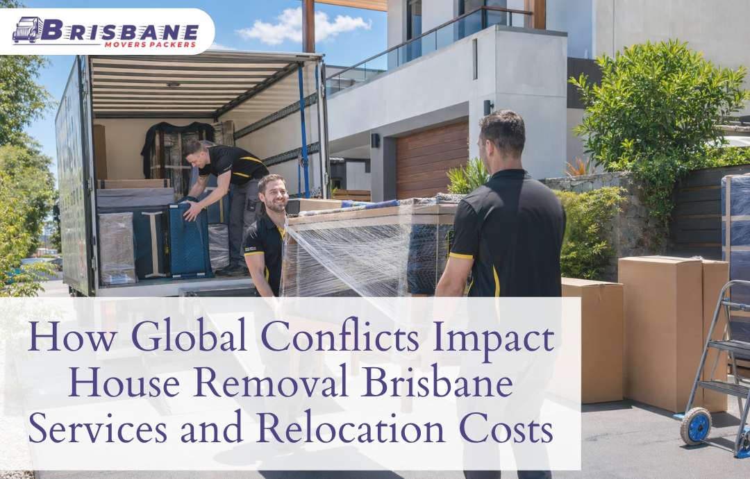 How Global Conflicts Impact House Removals Brisbane Services and Relocation Costs